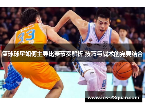 篮球球星如何主导比赛节奏解析 技巧与战术的完美结合