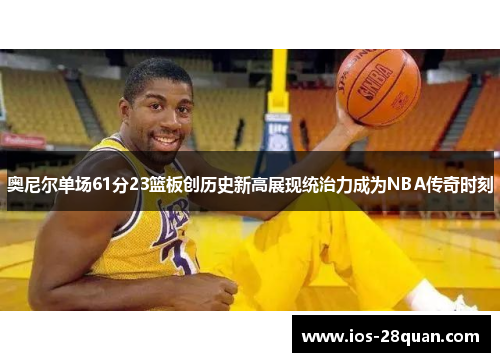 奥尼尔单场61分23篮板创历史新高展现统治力成为NBA传奇时刻