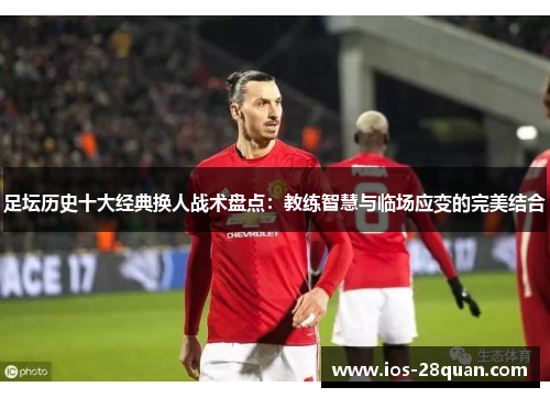 足坛历史十大经典换人战术盘点：教练智慧与临场应变的完美结合