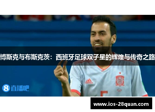 博斯克与布斯克茨：西班牙足球双子星的辉煌与传奇之路