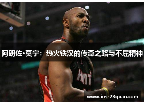 阿朗佐·莫宁：热火铁汉的传奇之路与不屈精神