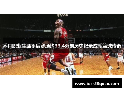 乔丹职业生涯季后赛场均33.4分创历史纪录成就篮球传奇