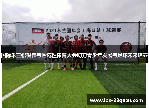 国际米兰积极参与区域性体育大会助力青少年发展与足球未来培养