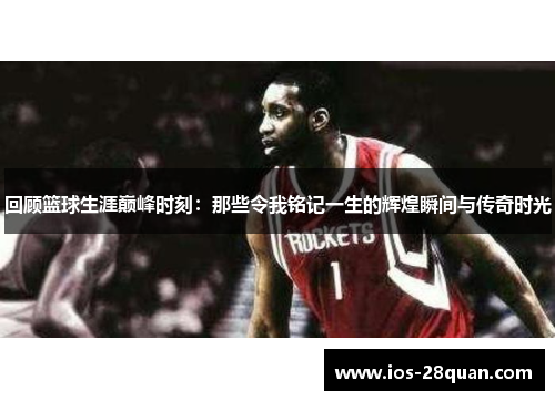 回顾篮球生涯巅峰时刻：那些令我铭记一生的辉煌瞬间与传奇时光