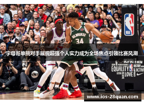 字母哥单挑对手展现超强个人实力成为全场焦点引领比赛风潮