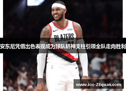 安东尼凭借出色表现成为球队精神支柱引领全队走向胜利