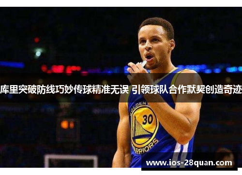 库里突破防线巧妙传球精准无误 引领球队合作默契创造奇迹