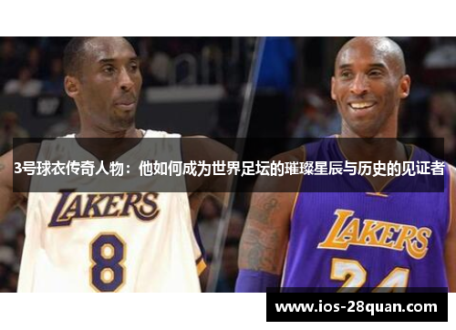 3号球衣传奇人物：他如何成为世界足坛的璀璨星辰与历史的见证者