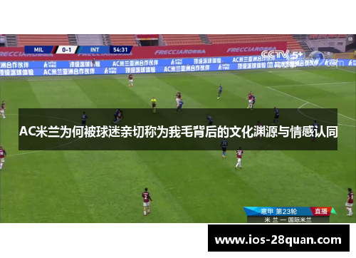 AC米兰为何被球迷亲切称为我毛背后的文化渊源与情感认同