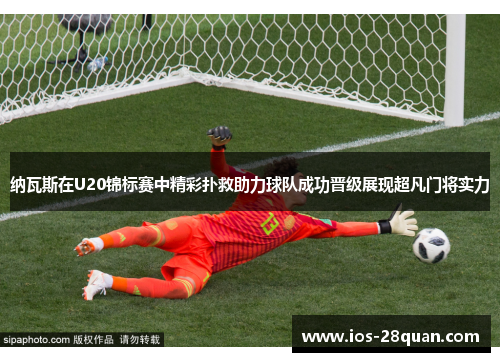 纳瓦斯在U20锦标赛中精彩扑救助力球队成功晋级展现超凡门将实力