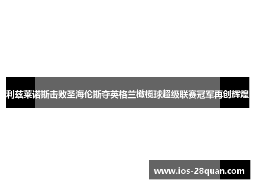 利兹莱诺斯击败圣海伦斯夺英格兰橄榄球超级联赛冠军再创辉煌