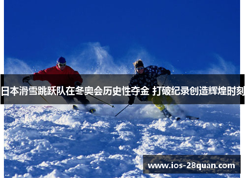 日本滑雪跳跃队在冬奥会历史性夺金 打破纪录创造辉煌时刻