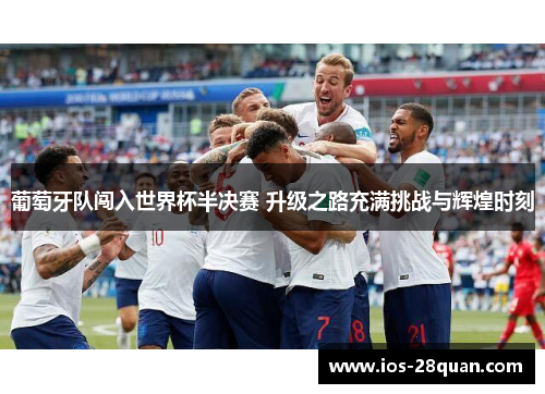 葡萄牙队闯入世界杯半决赛 升级之路充满挑战与辉煌时刻