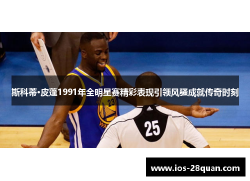 斯科蒂·皮蓬1991年全明星赛精彩表现引领风骚成就传奇时刻