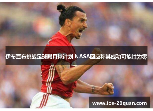 伊布宣布挑战足球踢月球计划 NASA回应称其成功可能性为零