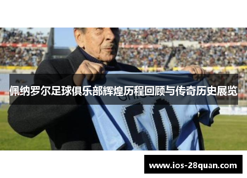 佩纳罗尔足球俱乐部辉煌历程回顾与传奇历史展览