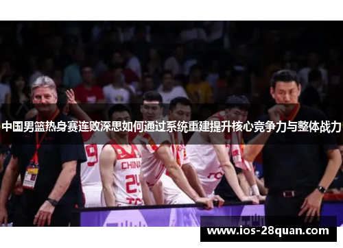中国男篮热身赛连败深思如何通过系统重建提升核心竞争力与整体战力