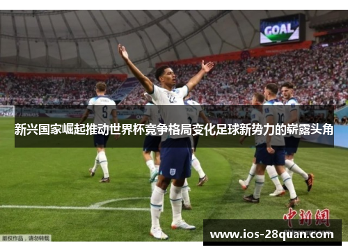 新兴国家崛起推动世界杯竞争格局变化足球新势力的崭露头角