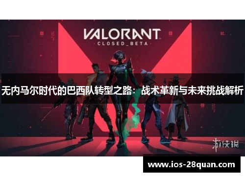 无内马尔时代的巴西队转型之路：战术革新与未来挑战解析