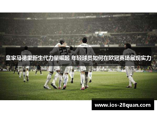 皇家马德里新生代力量崛起 年轻球员如何在欧冠赛场展现实力