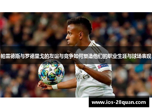 帕雷德斯与罗德里戈的友谊与竞争如何塑造他们的职业生涯与球场表现