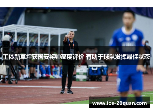 工体新草坪获国安将帅高度评价 有助于球队发挥最佳状态