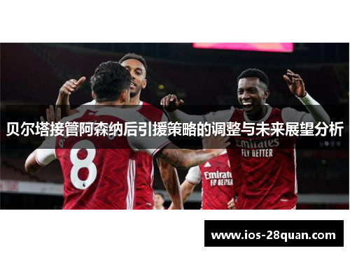 贝尔塔接管阿森纳后引援策略的调整与未来展望分析