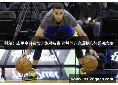 科尔：库里今日参加训练对抗赛 对其回归充满信心与乐观态度