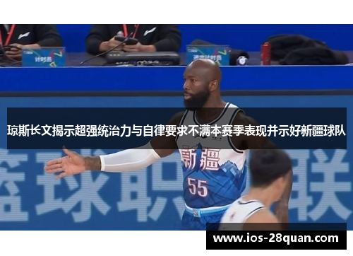 琼斯长文揭示超强统治力与自律要求不满本赛季表现并示好新疆球队