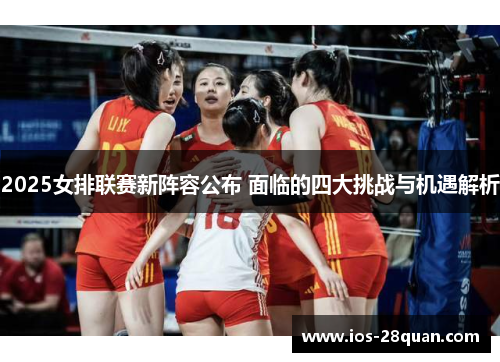 2025女排联赛新阵容公布 面临的四大挑战与机遇解析
