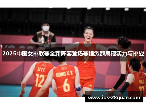 2025中国女排联赛全新阵容登场赛程激烈展现实力与挑战