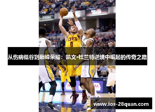 从伤病低谷到巅峰荣耀：凯文·杜兰特逆境中崛起的传奇之路