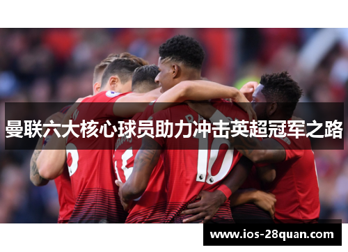 曼联六大核心球员助力冲击英超冠军之路
