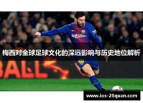 梅西对全球足球文化的深远影响与历史地位解析