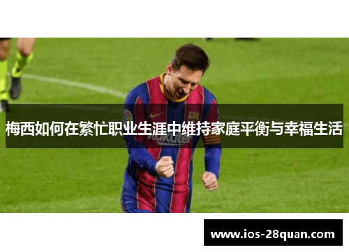梅西如何在繁忙职业生涯中维持家庭平衡与幸福生活