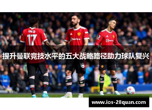 提升曼联竞技水平的五大战略路径助力球队复兴