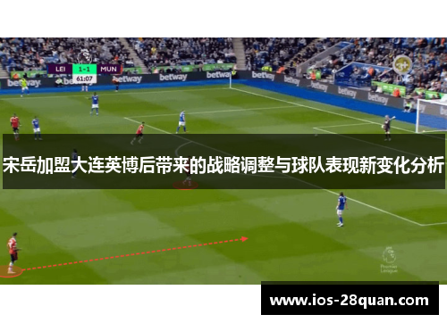 宋岳加盟大连英博后带来的战略调整与球队表现新变化分析