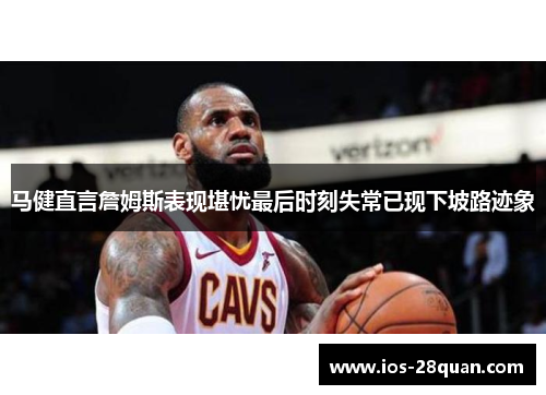 马健直言詹姆斯表现堪忧最后时刻失常已现下坡路迹象