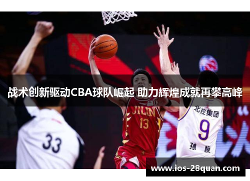 战术创新驱动CBA球队崛起 助力辉煌成就再攀高峰
