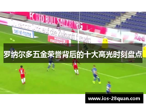 罗纳尔多五金荣誉背后的十大高光时刻盘点