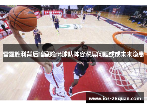 雷霆胜利背后暗藏隐忧球队阵容深层问题或成未来隐患