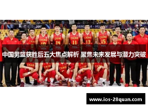 中国男篮获胜后五大焦点解析 聚焦未来发展与潜力突破
