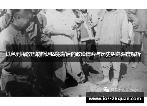 以色列释放巴勒斯坦囚犯背后的政治博弈与历史纠葛深度解析