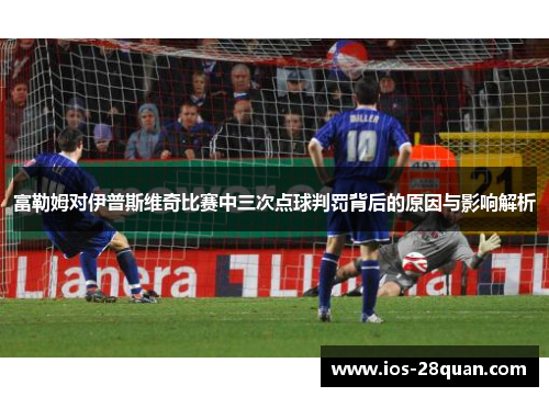 富勒姆对伊普斯维奇比赛中三次点球判罚背后的原因与影响解析