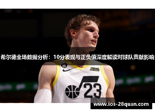 希尔德全场数据分析：10分表现与正负值深度解读对球队贡献影响