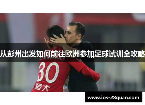从彭州出发如何前往欧洲参加足球试训全攻略