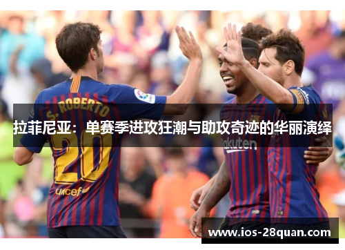 拉菲尼亚：单赛季进攻狂潮与助攻奇迹的华丽演绎